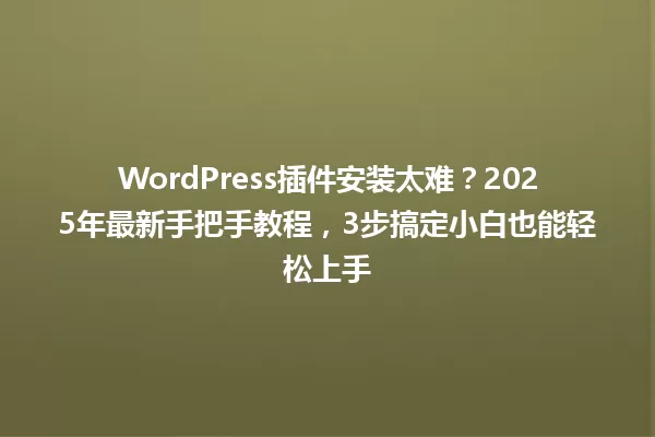 WordPress插件安装太难?2025年最新手把手教程,3步搞定小白也能轻松上手 一