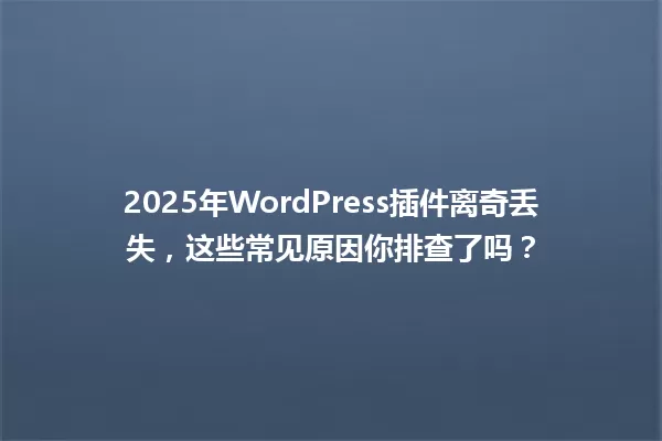 2025年WordPress插件离奇丢失,这些常见原因你排查了吗? 一