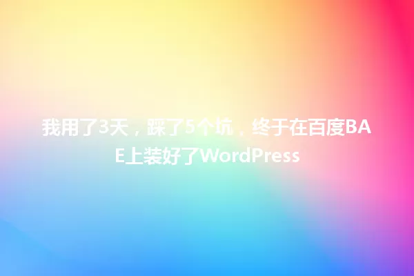 我用了3天，踩了5个坑，终于在百度BAE上装好了WordPress 一