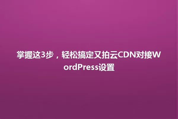 掌握这3步，轻松搞定又拍云CDN对接WordPress设置 一