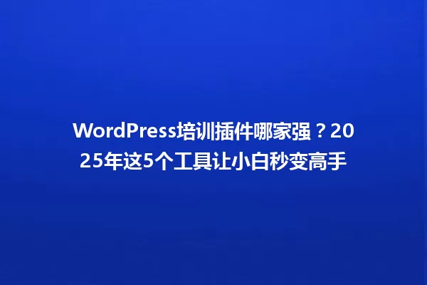 WordPress培训插件哪家强?2025年这5个工具让小白秒变高手 一