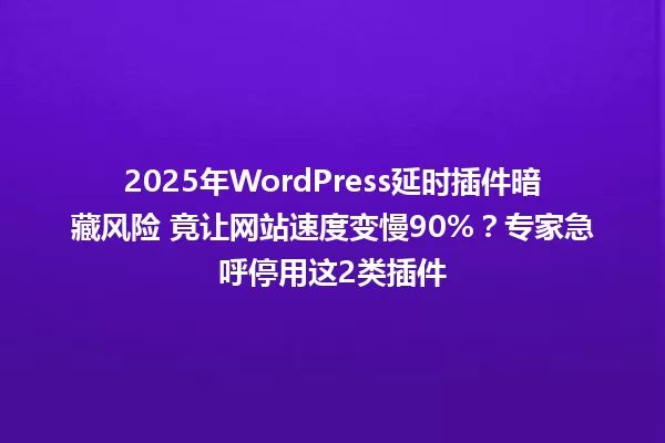 2025年WordPress延时插件暗藏风险 竟让网站速度变慢90%?专家急呼停用这2类插件 一