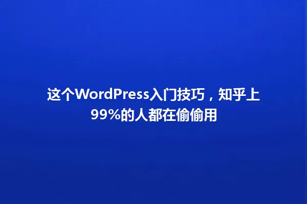 这个WordPress入门技巧,知乎上99%的人都在偷偷用 一