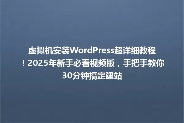 虚拟机安装WordPress超详细教程!2025年新手必看视频版,手把手教你30分钟搞定建站 一