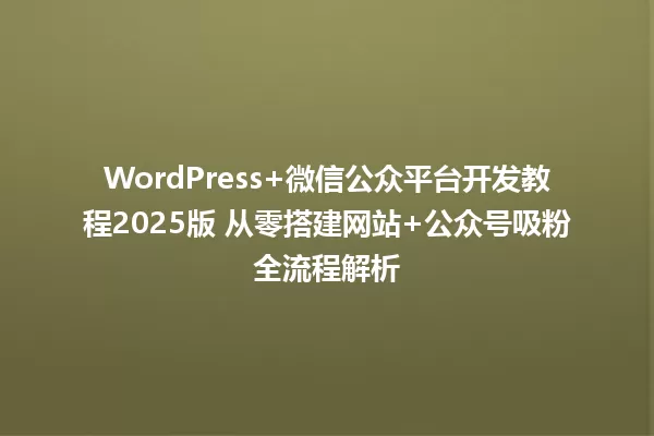 WordPress+微信公众平台开发教程2025版 从零搭建网站+公众号吸粉全流程解析 一