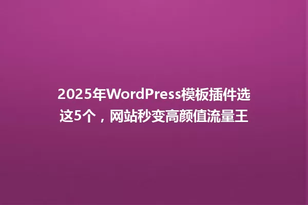 2025年WordPress模板插件选这5个,网站秒变高颜值流量王 一