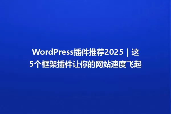 WordPress插件推荐2025｜这5个框架插件让你的网站速度飞起 一