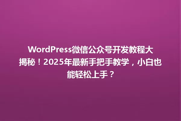 WordPress微信公众号开发教程大揭秘!2025年最新手把手教学,小白也能轻松上手? 一