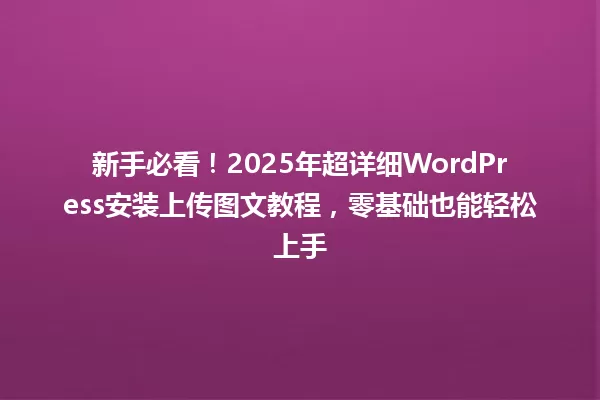 新手必看!2025年超详细WordPress安装上传图文教程,零基础也能轻松上手 一