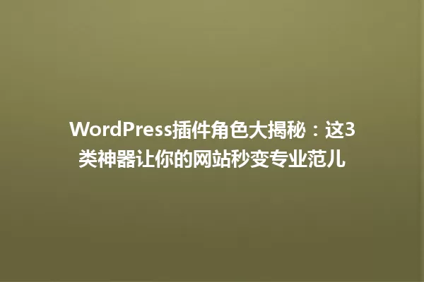 WordPress插件角色大揭秘:这3类神器让你的网站秒变专业范儿 一