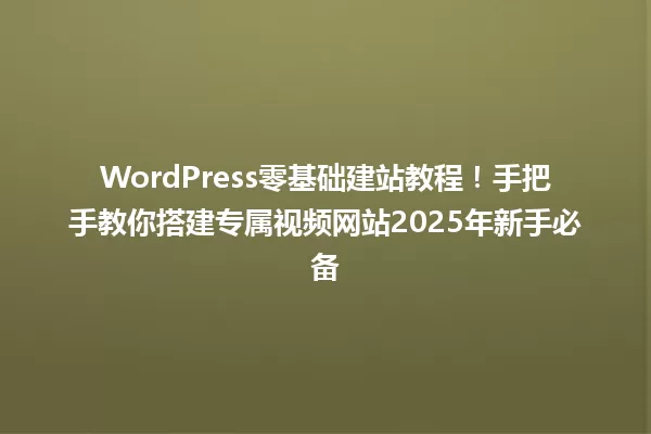 WordPress零基础建站教程!手把手教你搭建专属视频网站2025年新手必备 一