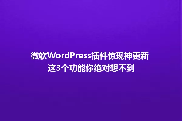 微软WordPress插件惊现神更新 这3个功能你绝对想不到 一