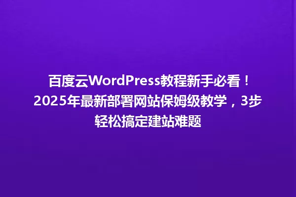 百度云WordPress教程新手必看!2025年最新部署网站保姆级教学,3步轻松搞定建站难题 一