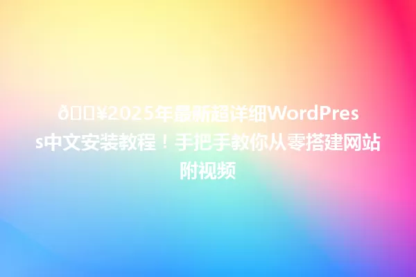 🔥2025年最新超详细WordPress中文安装教程!手把手教你从零搭建网站附视频 一