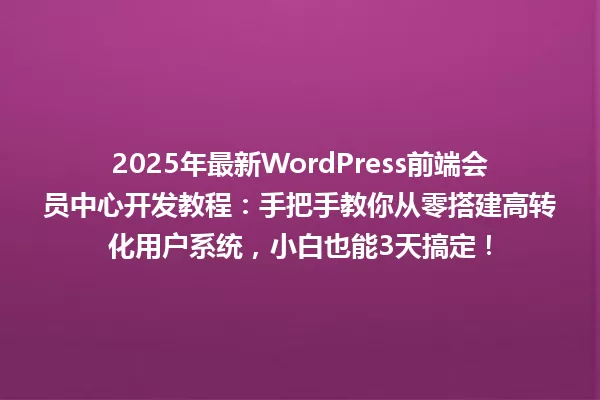 2025年最新WordPress前端会员中心开发教程:手把手教你从零搭建高转化用户系统,小白也能3天搞定! 一