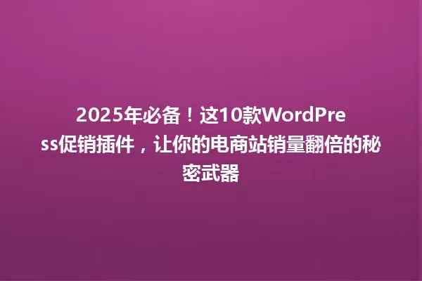 2025年必备!这10款WordPress促销插件,让你的电商站销量翻倍的秘密武器 一