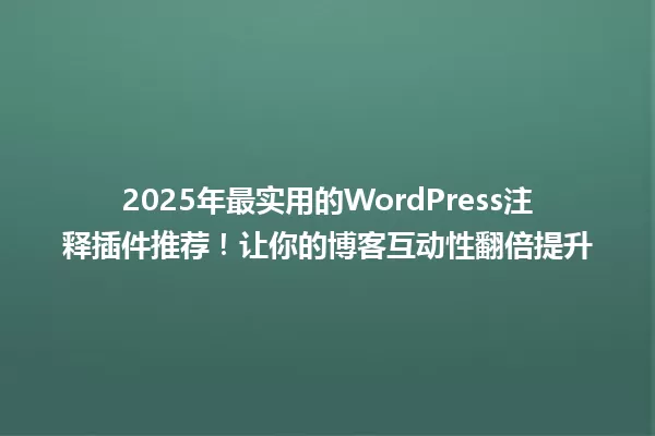 2025年最实用的WordPress注释插件推荐!让你的博客互动性翻倍提升 一