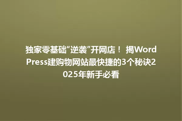 独家零基础“逆袭”开网店! 揭WordPress建购物网站最快捷的3个秘诀2025年新手必看 一