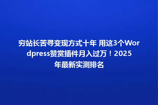 穷站长苦寻变现方式十年 用这3个Wordpress赞赏插件月入过万！2025年最新实测排名 一