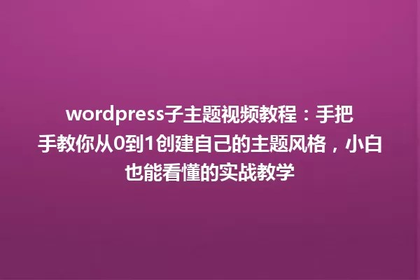 wordpress子主题视频教程:手把手教你从0到1创建自己的主题风格,小白也能看懂的实战教学 一