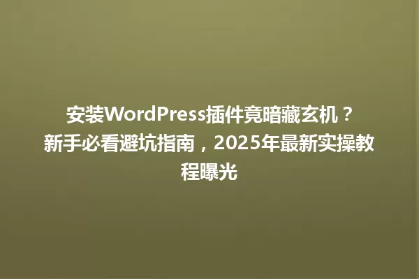 安装WordPress插件竟暗藏玄机?新手必看避坑指南,2025年最新实操教程曝光 一