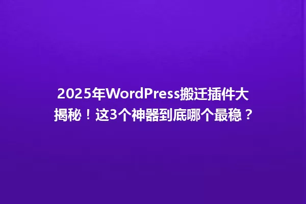 2025年WordPress搬迁插件大揭秘!这3个神器到底哪个最稳? 一