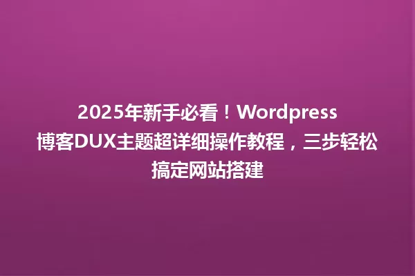 2025年新手必看!Wordpress博客DUX主题超详细操作教程,三步轻松搞定网站搭建 一