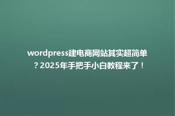 wordpress建电商网站其实超简单?2025年手把手小白教程来了! 一