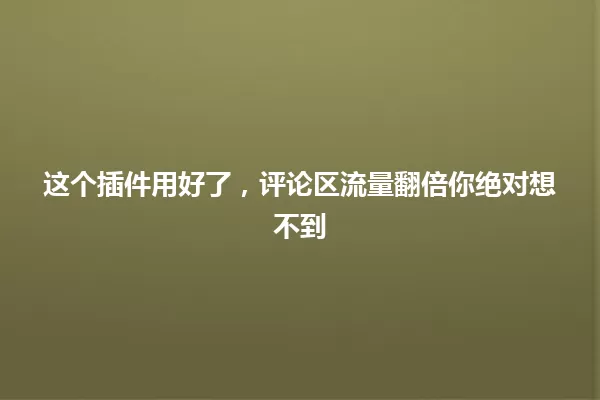 这个插件用好了，评论区流量翻倍你绝对想不到 一