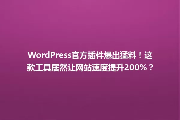 WordPress官方插件爆出猛料！这款工具居然让网站速度提升200%？ 一