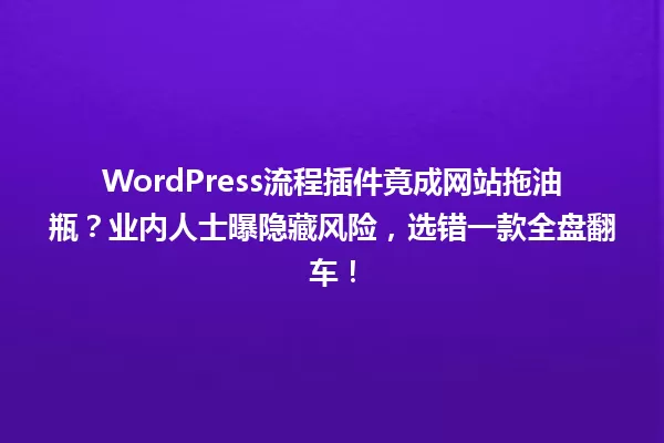 WordPress流程插件竟成网站拖油瓶？业内人士曝隐藏风险，选错一款全盘翻车！ 一