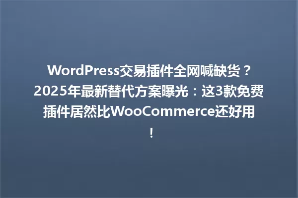WordPress交易插件全网喊缺货?2025年最新替代方案曝光:这3款免费插件居然比WooCommerce还好用! 一