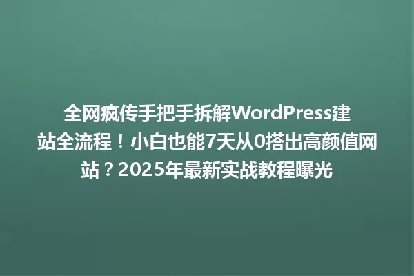 全网疯传手把手拆解WordPress建站全流程！小白也能7天从0搭出高颜值网站？2025年最新实战教程曝光 一