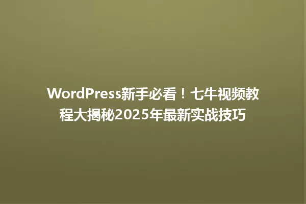 WordPress新手必看!七牛视频教程大揭秘2025年最新实战技巧 一