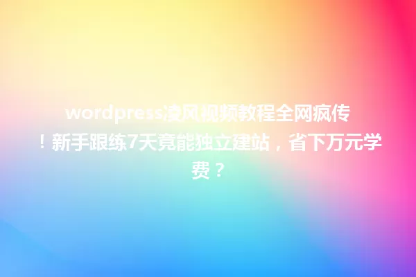 wordpress凌风视频教程全网疯传！新手跟练7天竟能独立建站，省下万元学费？ 一