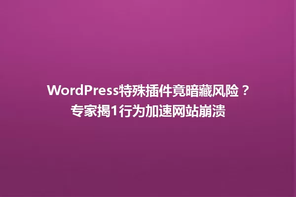 WordPress特殊插件竟暗藏风险?专家揭1行为加速网站崩溃 一