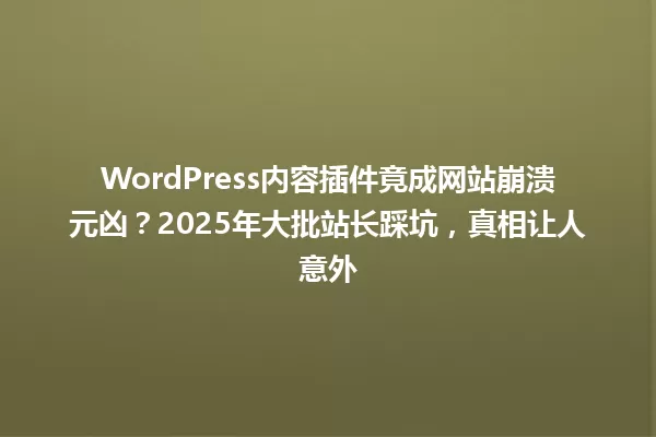 WordPress内容插件竟成网站崩溃元凶？2025年大批站长踩坑，真相让人意外 一