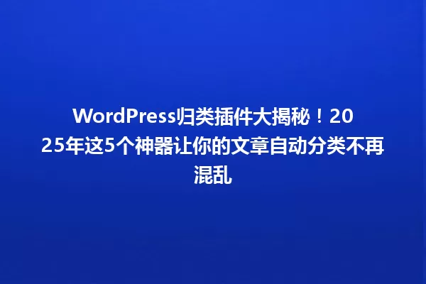 WordPress归类插件大揭秘!2025年这5个神器让你的文章自动分类不再混乱 一
