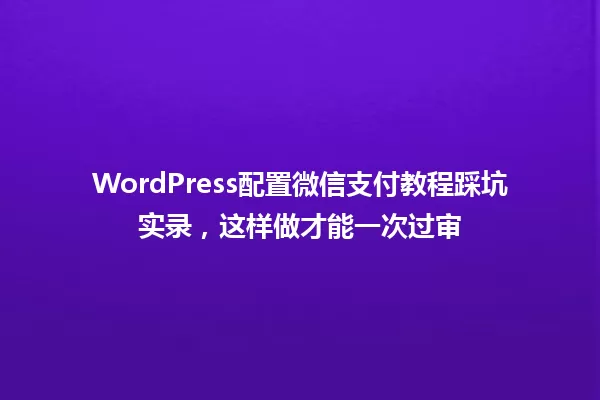 WordPress配置微信支付教程踩坑实录，这样做才能一次过审 一