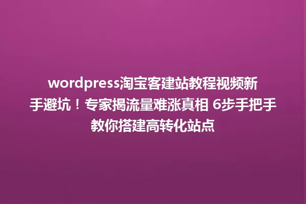 wordpress淘宝客建站教程视频新手避坑！专家揭流量难涨真相 6步手把手教你搭建高转化站点 一