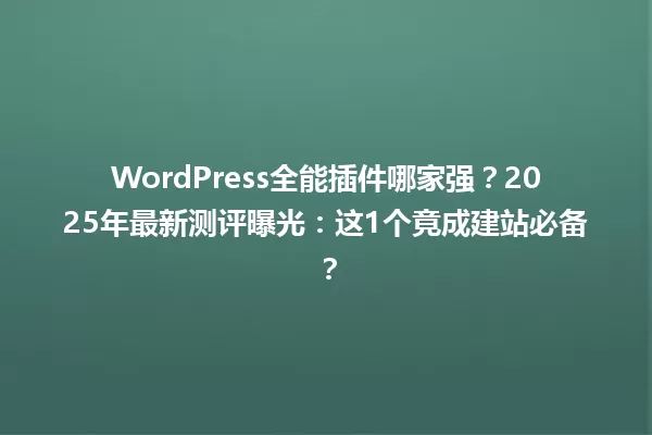 WordPress全能插件哪家强?2025年最新测评曝光:这1个竟成建站必备? 一