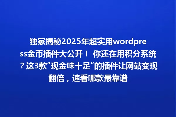 独家揭秘2025年超实用wordpress金币插件大公开! 你还在用积分系统?这3款“现金味十足”的插件让网站变现翻倍,速看哪款最靠谱 一