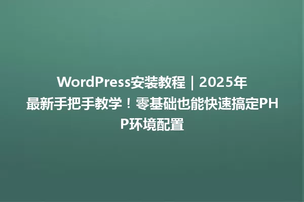 WordPress安装教程|2025年最新手把手教学!零基础也能快速搞定PHP环境配置 一