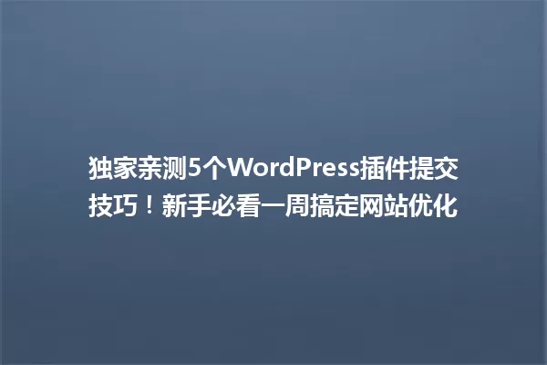 独家亲测5个WordPress插件提交技巧!新手必看一周搞定网站优化 一