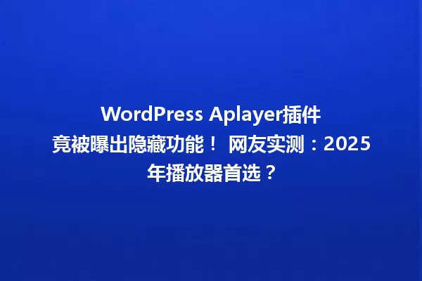 WordPress Aplayer插件竟被曝出隐藏功能! 网友实测:2025年播放器首选? 一