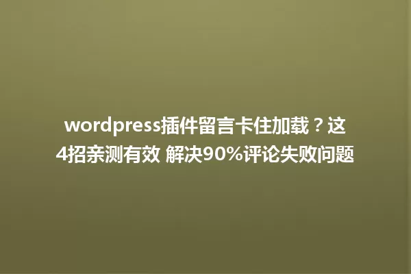 wordpress插件留言卡住加载？这4招亲测有效 解决90%评论失败问题 一