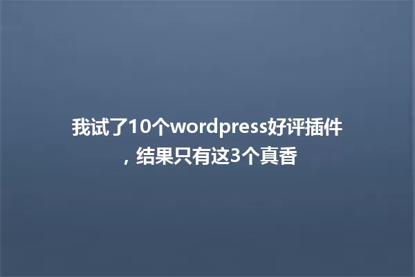 我试了10个wordpress好评插件,结果只有这3个真香 一