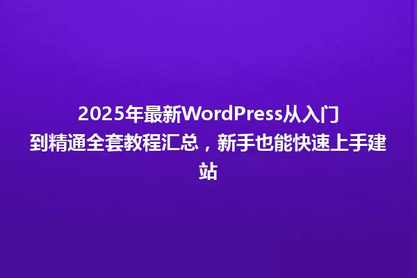 2025年最新WordPress从入门到精通全套教程汇总,新手也能快速上手建站 一