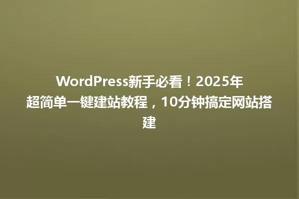 WordPress新手必看！2025年超简单一键建站教程，10分钟搞定网站搭建 一