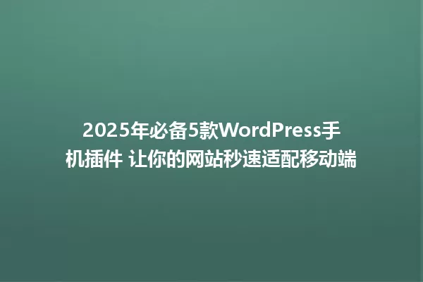 2025年必备5款WordPress手机插件 让你的网站秒速适配移动端 一